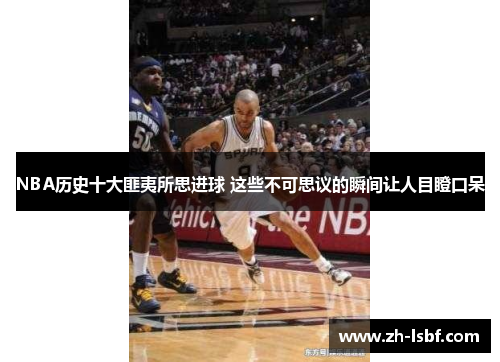 NBA历史十大匪夷所思进球 这些不可思议的瞬间让人目瞪口呆 NBA历史十大匪夷所思进球 这些不可思议的瞬间让人目瞪口呆