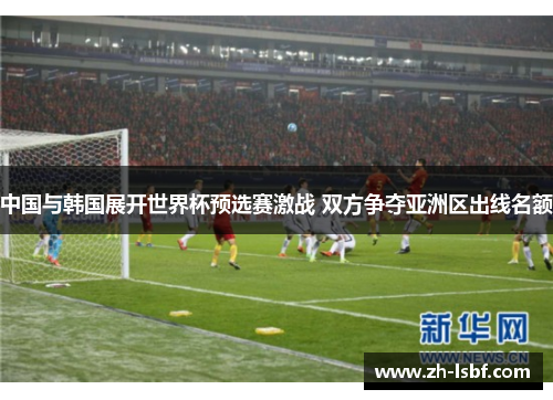 中国与韩国展开世界杯预选赛激战 双方争夺亚洲区出线名额 中国与韩国展开世界杯预选赛激战 双方争夺亚洲区出线名额