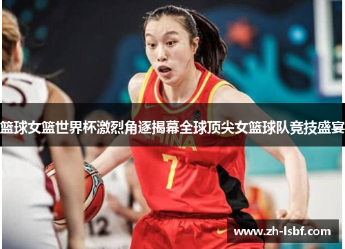 篮球女篮世界杯激烈角逐揭幕全球顶尖女篮球队竞技盛宴 篮球女篮世界杯激烈角逐揭幕全球顶尖女篮球队竞技盛宴