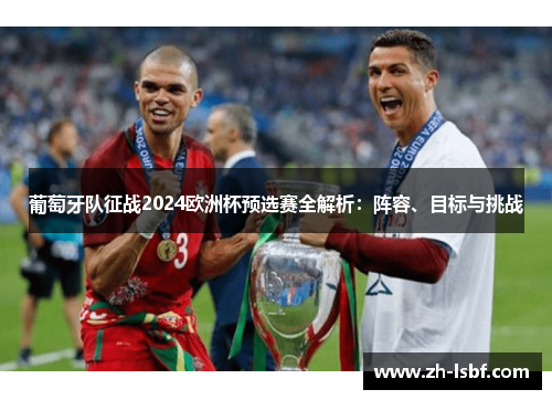 葡萄牙队征战2024欧洲杯预选赛全解析:阵容、目标与挑战 葡萄牙队征战2024欧洲杯预选赛全解析:阵容、目标与挑战
