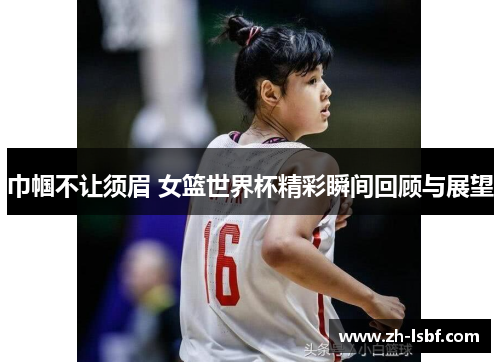 巾帼不让须眉 女篮世界杯精彩瞬间回顾与展望 巾帼不让须眉 女篮世界杯精彩瞬间回顾与展望