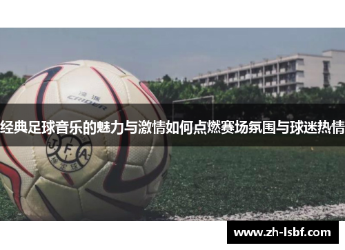经典足球音乐的魅力与激情如何点燃赛场氛围与球迷热情 经典足球音乐的魅力与激情如何点燃赛场氛围与球迷热情