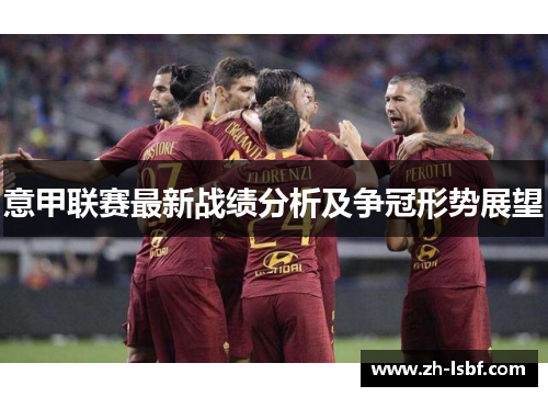 意甲联赛最新战绩分析及争冠形势展望 意甲联赛最新战绩分析及争冠形势展望