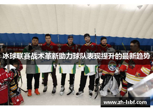 冰球联赛战术革新助力球队表现提升的最新趋势 冰球联赛战术革新助力球队表现提升的最新趋势