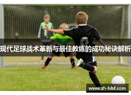 现代足球战术革新与最佳教练的成功秘诀解析 现代足球战术革新与最佳教练的成功秘诀解析