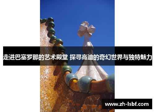 走进巴塞罗那的艺术殿堂 探寻高迪的奇幻世界与独特魅力 走进巴塞罗那的艺术殿堂 探寻高迪的奇幻世界与独特魅力