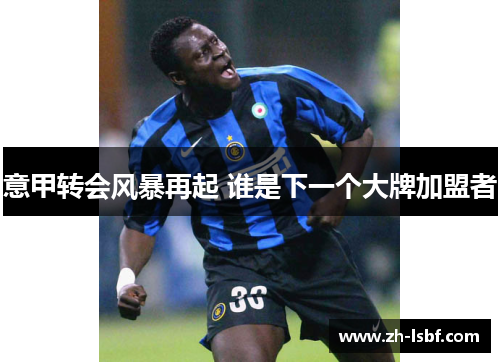 意甲转会风暴再起 谁是下一个大牌加盟者 意甲转会风暴再起 谁是下一个大牌加盟者