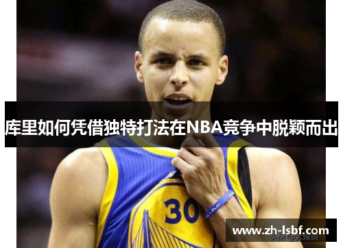 库里如何凭借独特打法在NBA竞争中脱颖而出 库里如何凭借独特打法在NBA竞争中脱颖而出