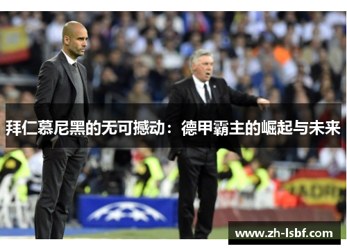拜仁慕尼黑的无可撼动:德甲霸主的崛起与未来 拜仁慕尼黑的无可撼动:德甲霸主的崛起与未来