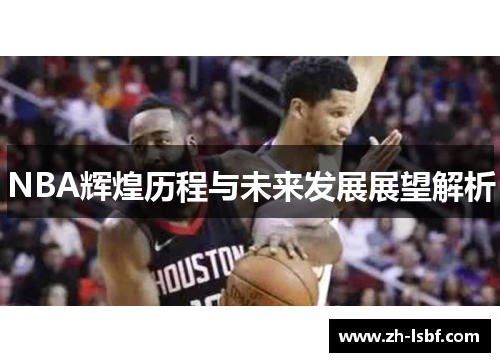 NBA辉煌历程与未来发展展望解析 NBA辉煌历程与未来发展展望解析
