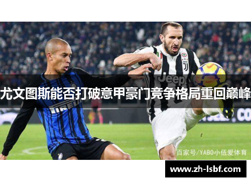尤文图斯能否打破意甲豪门竞争格局重回巅峰 尤文图斯能否打破意甲豪门竞争格局重回巅峰