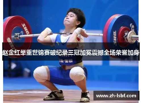 赵金红举重世锦赛破纪录三冠加冕震撼全场荣誉加身 赵金红举重世锦赛破纪录三冠加冕震撼全场荣誉加身