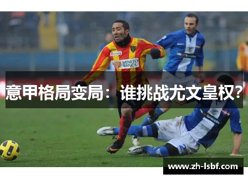 意甲格局变局:谁挑战尤文皇权? 意甲格局变局:谁挑战尤文皇权?