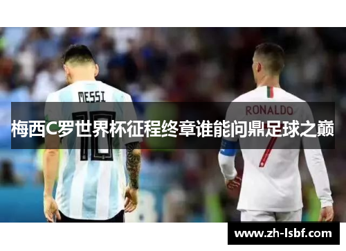 梅西C罗世界杯征程终章谁能问鼎足球之巅 梅西C罗世界杯征程终章谁能问鼎足球之巅