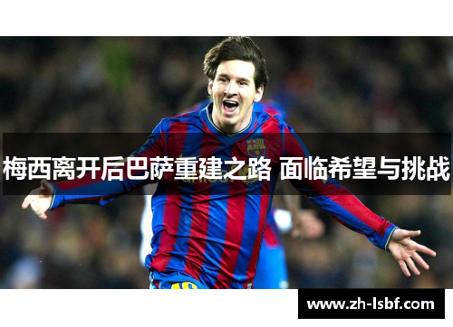 梅西离开后巴萨重建之路 面临希望与挑战 梅西离开后巴萨重建之路 面临希望与挑战
