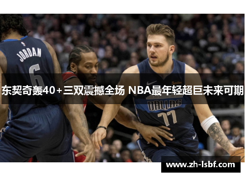 东契奇轰40+三双震撼全场 NBA最年轻超巨未来可期 东契奇轰40+三双震撼全场 NBA最年轻超巨未来可期