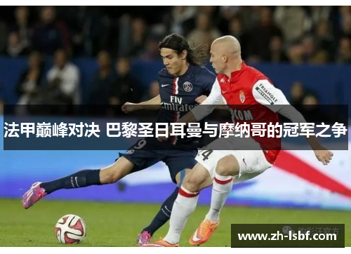 法甲巅峰对决 巴黎圣日耳曼与摩纳哥的冠军之争