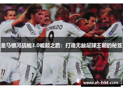 皇马银河战舰3.0崛起之路:打造无敌足球王朝的秘笈 皇马银河战舰3.0崛起之路:打造无敌足球王朝的秘笈