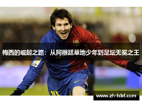 梅西的崛起之路:从阿根廷草地少年到足坛无冕之王 梅西的崛起之路:从阿根廷草地少年到足坛无冕之王