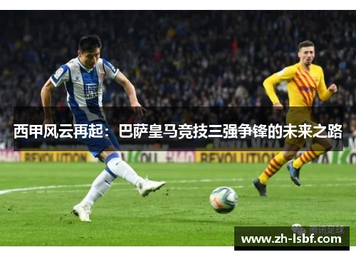 西甲风云再起:巴萨皇马竞技三强争锋的未来之路 西甲风云再起:巴萨皇马竞技三强争锋的未来之路