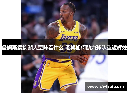 詹姆斯续约湖人意味着什么 老将如何助力球队重返辉煌 詹姆斯续约湖人意味着什么 老将如何助力球队重返辉煌