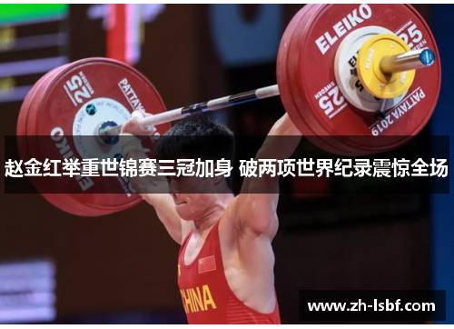赵金红举重世锦赛三冠加身 破两项世界纪录震惊全场 赵金红举重世锦赛三冠加身 破两项世界纪录震惊全场