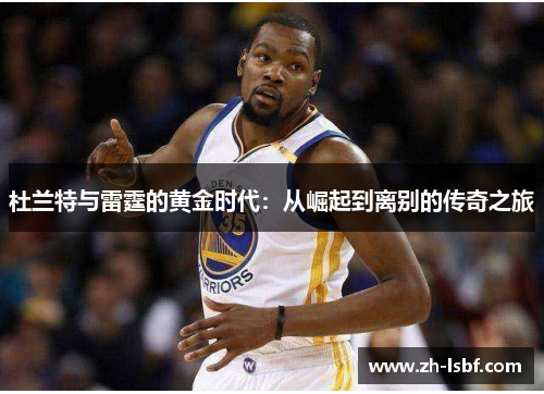 杜兰特与雷霆的黄金时代:从崛起到离别的传奇之旅 杜兰特与雷霆的黄金时代:从崛起到离别的传奇之旅