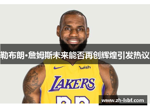 勒布朗·詹姆斯未来能否再创辉煌引发热议 勒布朗·詹姆斯未来能否再创辉煌引发热议