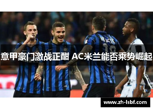 意甲豪门激战正酣 AC米兰能否乘势崛起 意甲豪门激战正酣 AC米兰能否乘势崛起