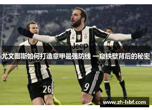 尤文图斯如何打造意甲最强防线 一窥铁壁背后的秘密 尤文图斯如何打造意甲最强防线 一窥铁壁背后的秘密