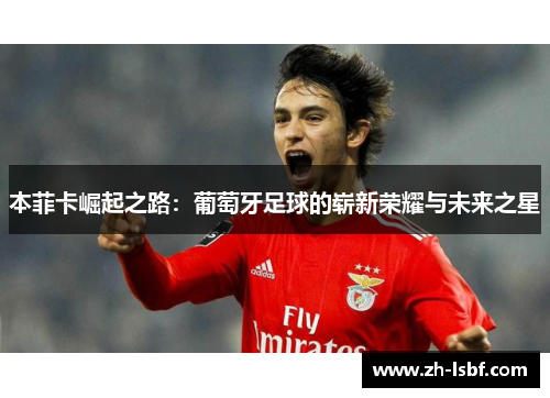 本菲卡崛起之路：葡萄牙足球的崭新荣耀与未来之星