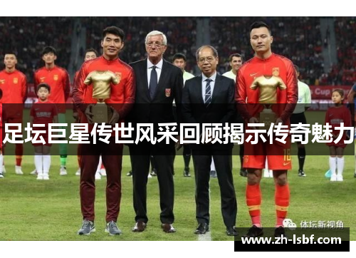 足坛巨星传世风采回顾揭示传奇魅力 足坛巨星传世风采回顾揭示传奇魅力