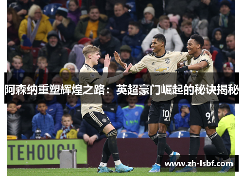 阿森纳重塑辉煌之路:英超豪门崛起的秘诀揭秘 阿森纳重塑辉煌之路:英超豪门崛起的秘诀揭秘