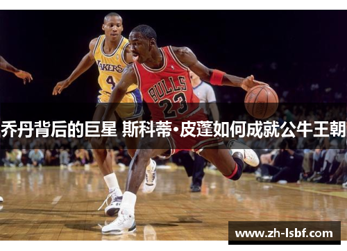 乔丹背后的巨星 斯科蒂·皮蓬如何成就公牛王朝 乔丹背后的巨星 斯科蒂·皮蓬如何成就公牛王朝