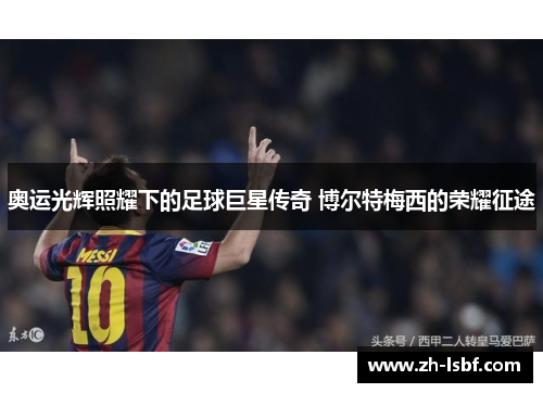 奥运光辉照耀下的足球巨星传奇 博尔特梅西的荣耀征途 奥运光辉照耀下的足球巨星传奇 博尔特梅西的荣耀征途