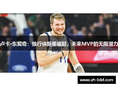 卢卡·东契奇:独行侠新星崛起,未来MVP的无限潜力 卢卡·东契奇:独行侠新星崛起,未来MVP的无限潜力
