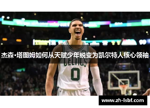 杰森·塔图姆如何从天赋少年蜕变为凯尔特人核心领袖 杰森·塔图姆如何从天赋少年蜕变为凯尔特人核心领袖