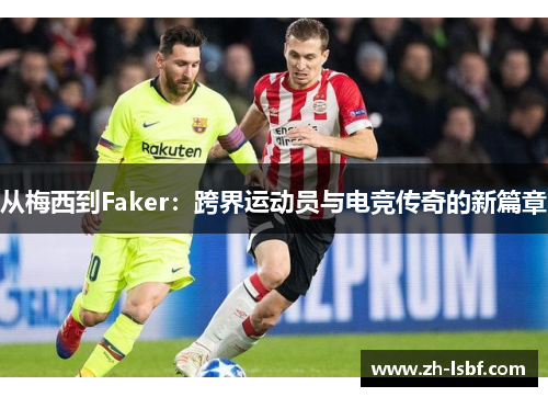 从梅西到Faker:跨界运动员与电竞传奇的新篇章 从梅西到Faker:跨界运动员与电竞传奇的新篇章
