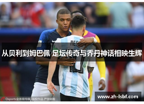 从贝利到姆巴佩 足坛传奇与乔丹神话相映生辉 从贝利到姆巴佩 足坛传奇与乔丹神话相映生辉
