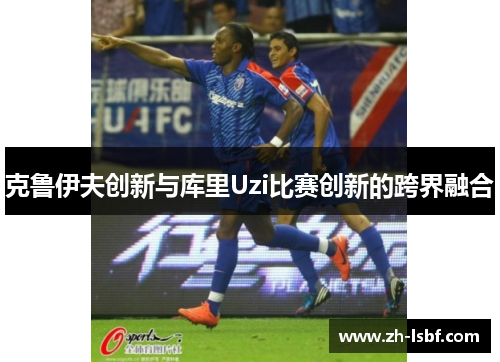 克鲁伊夫创新与库里Uzi比赛创新的跨界融合 克鲁伊夫创新与库里Uzi比赛创新的跨界融合