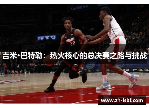 吉米·巴特勒:热火核心的总决赛之路与挑战 吉米·巴特勒:热火核心的总决赛之路与挑战