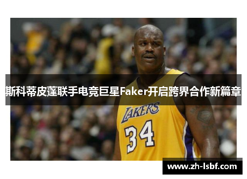 斯科蒂皮蓬联手电竞巨星Faker开启跨界合作新篇章 斯科蒂皮蓬联手电竞巨星Faker开启跨界合作新篇章