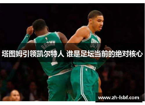 塔图姆引领凯尔特人 谁是足坛当前的绝对核心 塔图姆引领凯尔特人 谁是足坛当前的绝对核心