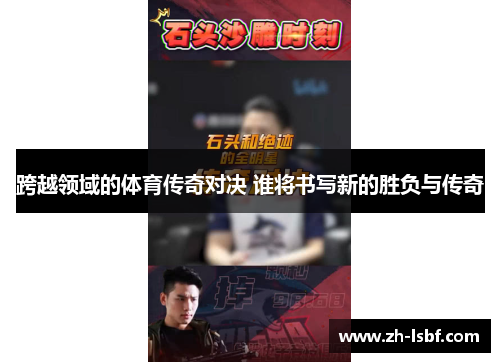 跨越领域的体育传奇对决 谁将书写新的胜负与传奇