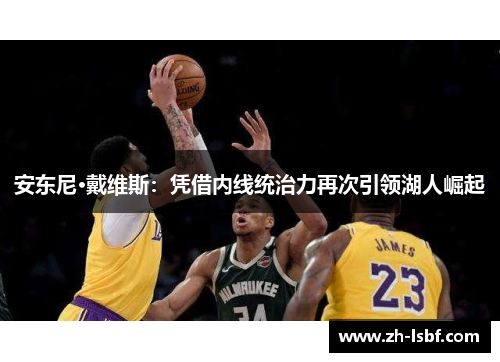 安东尼·戴维斯:凭借内线统治力再次引领湖人崛起 安东尼·戴维斯:凭借内线统治力再次引领湖人崛起