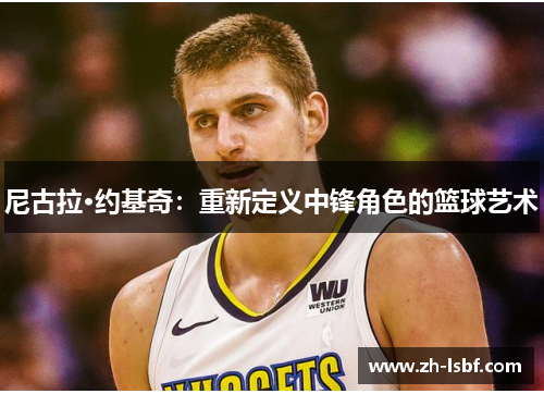 尼古拉·约基奇：重新定义中锋角色的篮球艺术
