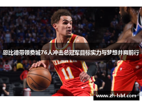 恩比德带领费城76人冲击总冠军目标实力与梦想并肩前行