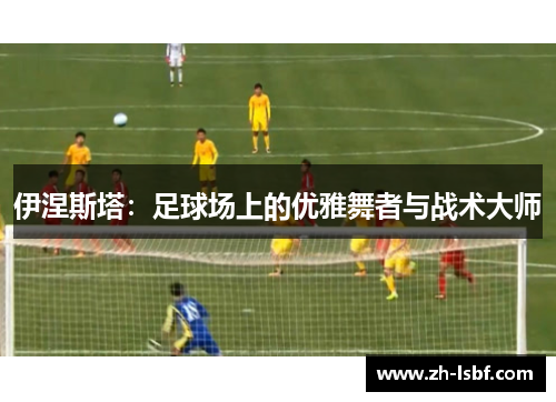 伊涅斯塔:足球场上的优雅舞者与战术大师 伊涅斯塔:足球场上的优雅舞者与战术大师