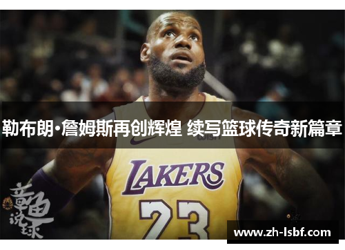 勒布朗·詹姆斯再创辉煌 续写篮球传奇新篇章 勒布朗·詹姆斯再创辉煌 续写篮球传奇新篇章