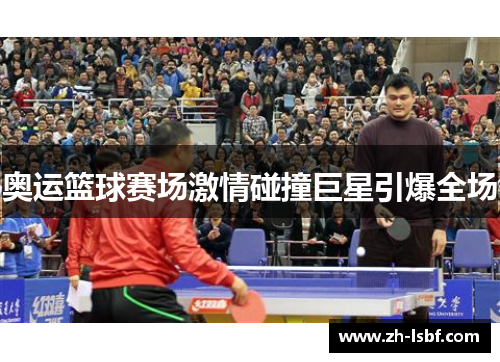 奥运篮球赛场激情碰撞巨星引爆全场